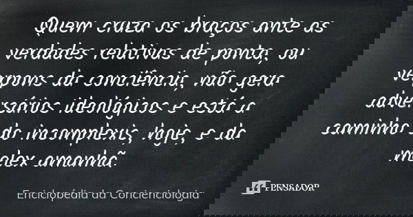 Quem cruza os braços ante as verdades relativas de ponta, ou verpons da conciência, não gera adversários ideológicos e está a caminho do incomplexis, hoje, e da... Frase de Enciclopédia da Concienciologia.