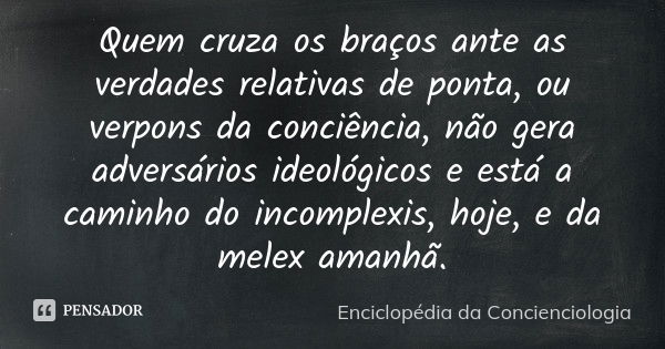 Quem cruza os braços ante as verdades relativas de ponta, ou verpons da conciência, não gera adversários ideológicos e está a caminho do incomplexis, hoje, e da... Frase de Enciclopédia da Concienciologia.