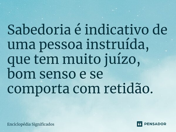 ⁠Sabedoria é indicativo de uma pessoa instruída, que tem muito juízo, bom senso e se comporta com retidão.... Frase de Enciclopédia Significados.