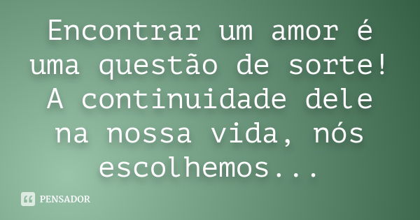 Encontrar um amor é uma questão de sorte! A continuidade dele na nossa vida, nós escolhemos...