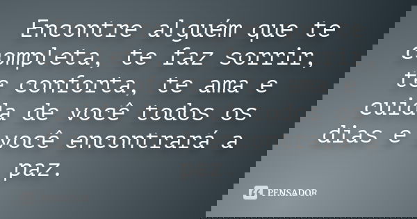 Encontre alguém que te completa, te faz sorrir, te conforta, te ama e cuida de você todos os dias e você encontrará a paz.