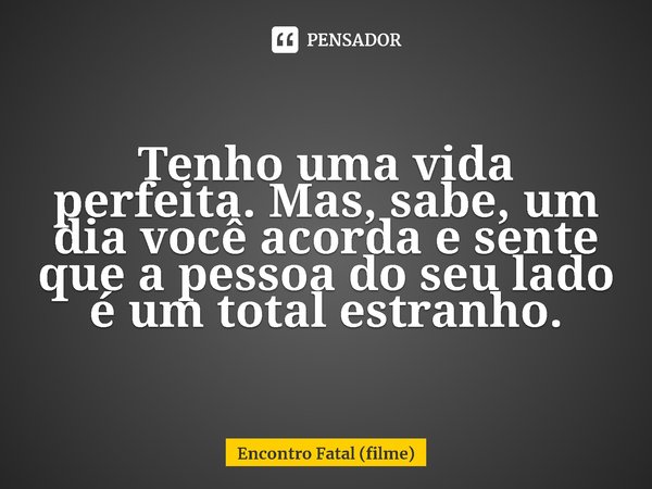 ⁠Tenho uma vida perfeita. Mas, sabe, um dia você acorda e sente que a pessoa do seu lado é um total estranho.... Frase de Encontro Fatal (filme).