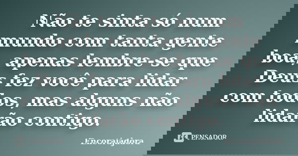 Não te sinta só num mundo com tanta gente boa, apenas lembre-se que Deus fez você para lidar com todos, mas alguns não lidarão contigo.... Frase de Encorajadora.