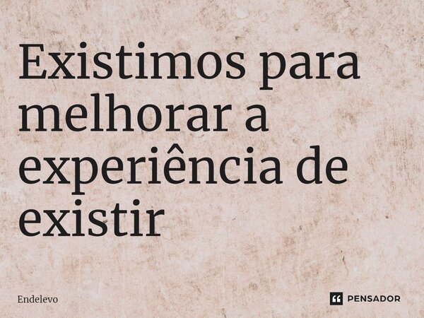 ⁠Existimos para melhorar a experiência de existir... Frase de Endelevo.