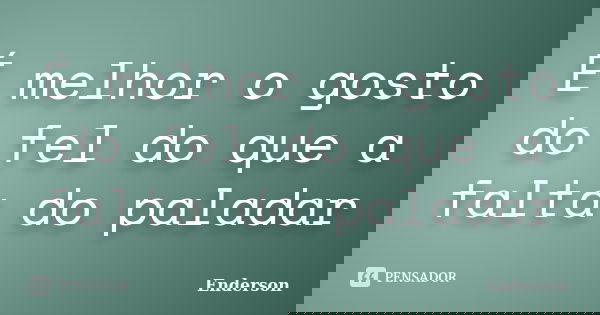 É melhor o gosto do fel do que a falta do paladar... Frase de Enderson.