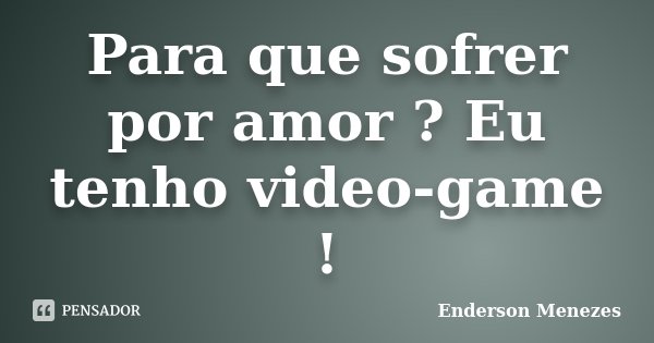Para que sofrer por amor ? Eu tenho video-game !... Frase de Enderson Menezes.