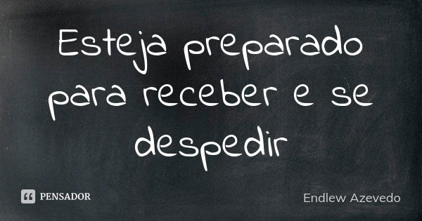 Esteja preparado para receber e se despedir... Frase de Endlew Azevedo.