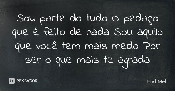 Sou parte do tudo O pedaço que é feito de nada Sou aquilo que você tem mais medo Por ser o que mais te agrada... Frase de End Mel.