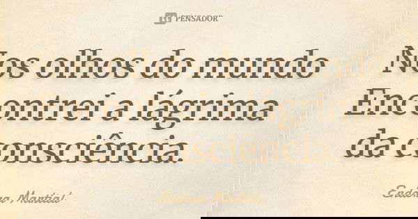 Nos olhos do mundo Encontrei a lágrima da consciência.... Frase de Endora Martial.