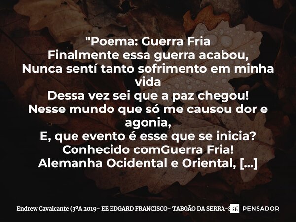 ⁠"Poema: Guerra Fria Finalmente essa guerra acabou, Nunca sentí tanto sofrimento em minha vida Dessa vez sei que a paz chegou! Nesse mundo que só me causou... Frase de Endrew Cavalcante (3A 2019- EE EDGARD FRANCISCO- TABOÃO DA SERRA-SP).