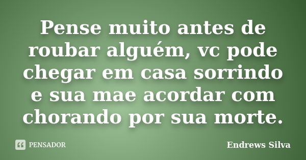 Pense muito antes de roubar alguém, vc pode chegar em casa sorrindo e sua mae acordar com chorando por sua morte.... Frase de Endrews Silva.