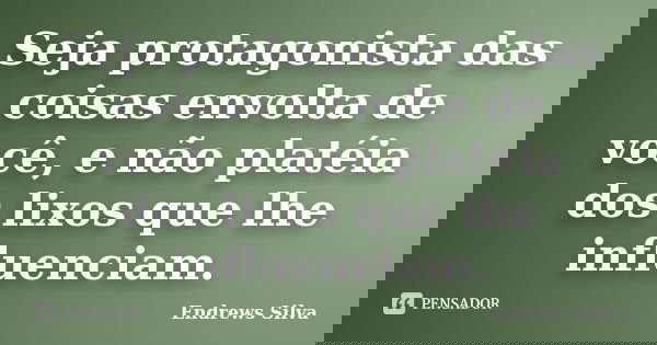 Seja protagonista das coisas envolta de você, e não platéia dos lixos que lhe influenciam.... Frase de Endrews Silva.