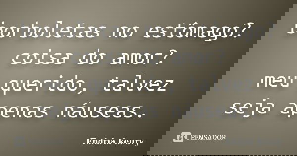 borboletas no estômago? coisa do amor? meu querido, talvez seja apenas náuseas.... Frase de endria keury.