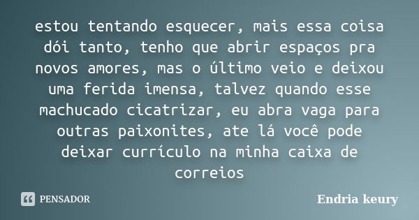 estou tentando esquecer, mais essa coisa dói tanto, tenho que abrir espaços pra novos amores, mas o último veio e deixou uma ferida imensa, talvez quando esse m... Frase de Endria keury.