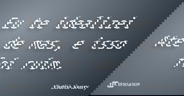 Eu te idealizei Ate de mas, e isso foi ruim.... Frase de Endria keury.