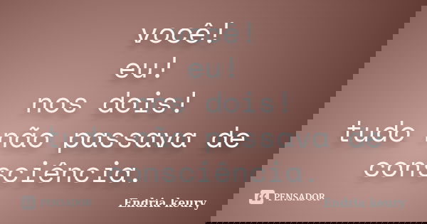 você! eu! nos dois! tudo não passava de consciência.... Frase de Endria keury.