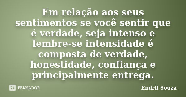 Em relação aos seus sentimentos se você sentir que é verdade, seja intenso e lembre-se intensidade é composta de verdade, honestidade, confiança e principalment... Frase de Êndril Souza.