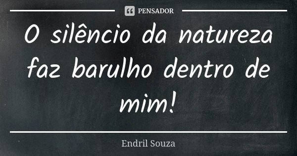 O silêncio da natureza faz barulho dentro de mim!... Frase de Êndril Souza.