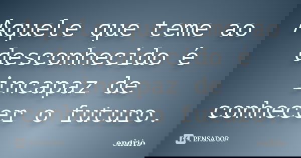 Aquele que teme ao desconhecido é incapaz de conhecer o futuro.... Frase de Endrio.