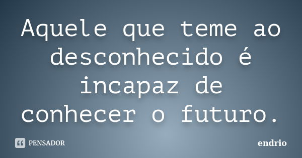 Aquele que teme ao desconhecido é incapaz de conhecer o futuro.... Frase de Endrio.