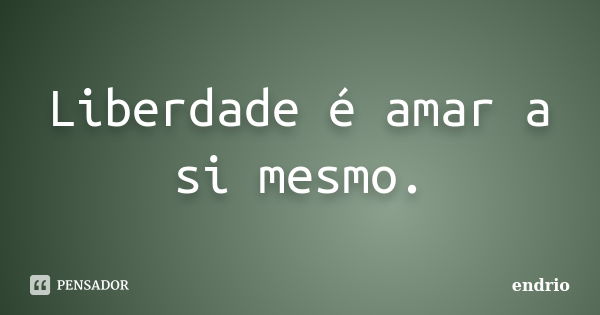 Liberdade é amar a si mesmo.... Frase de Endrio.