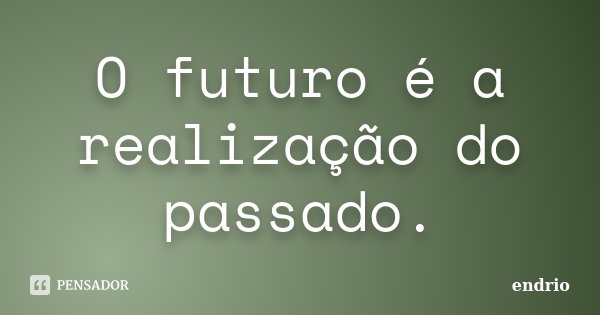 O futuro é a realização do passado.... Frase de Endrio.