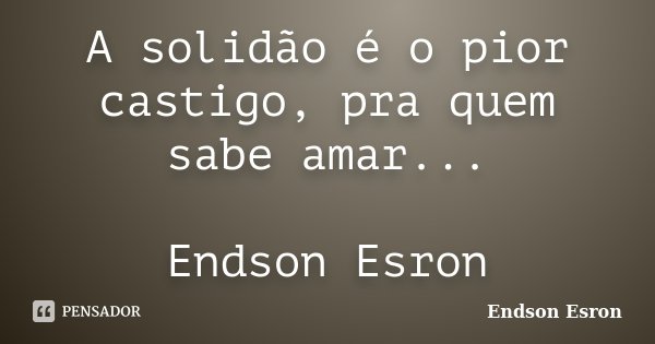 A solidão é o pior castigo, pra quem sabe amar... Endson Esron... Frase de Endson Esron.