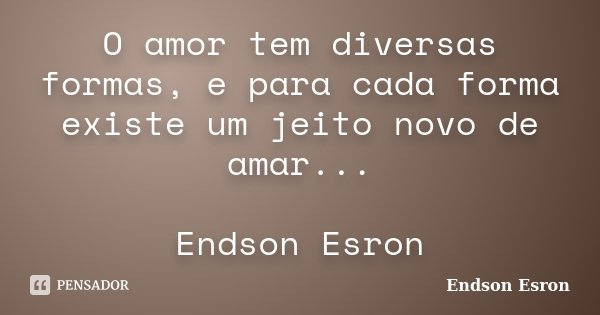 O amor tem diversas formas, e para cada forma existe um jeito novo de amar... Endson Esron... Frase de Endson Esron.