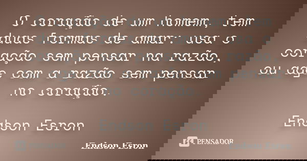 O coração de um homem, tem duas formas de amar: usa o coração sem pensar na razão, ou age com a razão sem pensar no coração. Endson Esron... Frase de Endson Esron.