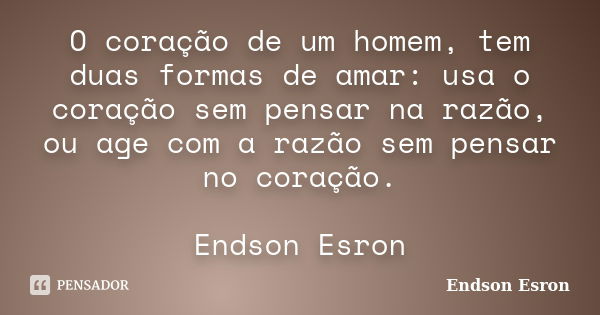 O coração de um homem, tem duas formas de amar: usa o coração sem pensar na razão, ou age com a razão sem pensar no coração. Endson Esron... Frase de Endson Esron.