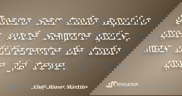 Quero ser tudo aquilo que você sempre quis, mas diferente de tudo que já teve.... Frase de Endy Bauer Martins.