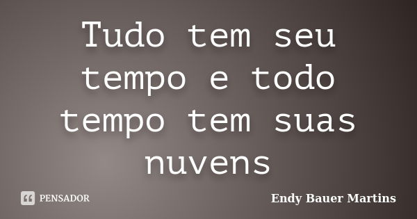 Tudo tem seu tempo e todo tempo tem suas nuvens... Frase de Endy Bauer Martins.