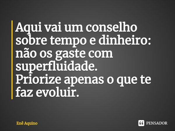 Aqui vai um conselho sobre tempo e dinheiro: não os gaste com superfluidade.
Priorize ⁠apenas o que te faz evoluir.... Frase de Enê Aquino.