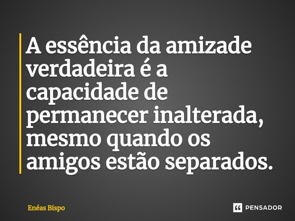 ⁠A essência da amizade verdadeira é a capacidade de permanecer inalterada, mesmo quando os amigos estão separados.... Frase de Enéas Bispo.