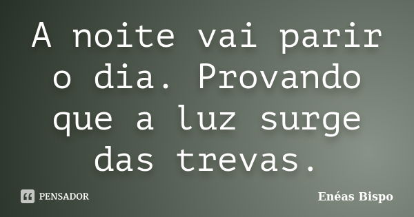 A noite vai parir o dia. Provando que a luz surge das trevas.... Frase de Enéas Bispo.