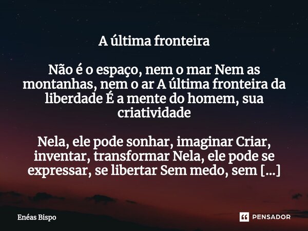 A última fronteira Não é o espaço, nem o mar Nem as montanhas, nem o ar A última fronteira da liberdade É a mente do homem, sua criatividade Nela, ele pode son... Frase de Enéas Bispo.