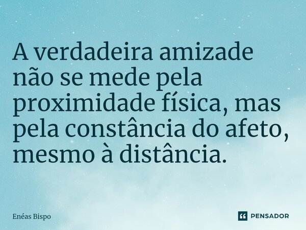 ⁠A verdadeira amizade não se mede pela proximidade física, mas pela constância do afeto, mesmo à distância.... Frase de Enéas Bispo.