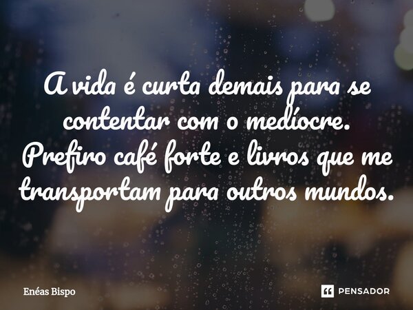⁠A vida é curta demais para se contentar com o medíocre. Prefiro café forte e livros que me transportam para outros mundos.... Frase de Enéas Bispo.