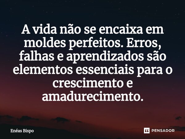 ⁠A vida não se encaixa em moldes perfeitos. Erros, falhas e aprendizados são elementos essenciais para o crescimento e amadurecimento.... Frase de Enéas Bispo.