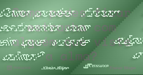 Como podes ficar estranha com alguém que viste a alma?... Frase de Enéas Bispo.
