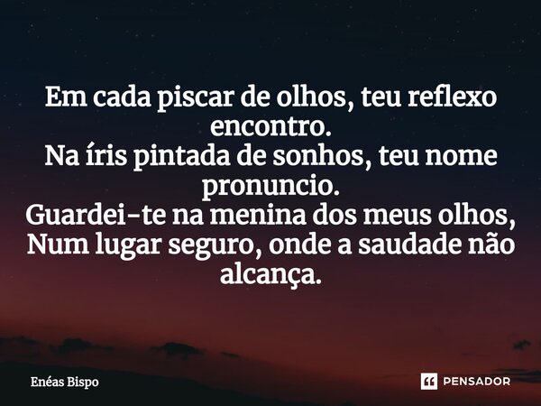 ⁠Em cada piscar de olhos, teu reflexo encontro. Na íris pintada de sonhos, teu nome pronuncio. Guardei-te na menina dos meus olhos, Num lugar seguro, onde a sau... Frase de Enéas Bispo.