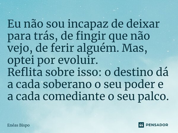 Eu não sou incapaz de deixar para trás, de fingir que não vejo, de ferir alguém. Mas, optei por evoluir. Reflita sobre isso: o destino dá a cada soberano o seu ... Frase de Enéas Bispo.