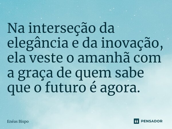 ⁠Na interseção da elegância e da inovação, ela veste o amanhã com a graça de quem sabe que o futuro é agora.... Frase de Enéas Bispo.