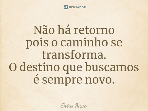 ⁠Não há retorno pois o caminho se transforma. O destino que buscamos é sempre novo.... Frase de Enéas Bispo.