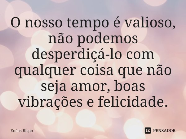 ⁠O nosso tempo é valioso, não podemos desperdiçá-lo com qualquer coisa que não seja amor, boas vibrações e felicidade.... Frase de Enéas Bispo.