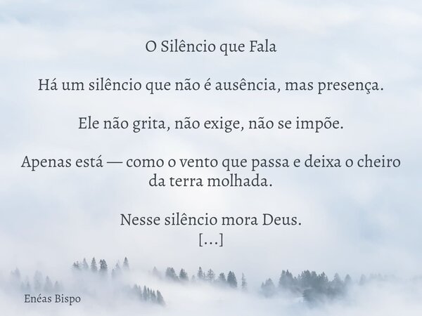 O Silêncio que Fala Há um silêncio que não é ausência, mas presença. Ele não grita, não exige, não se impõe. Apenas está — como o vento que passa e deixa o chei... Frase de Enéas Bispo.