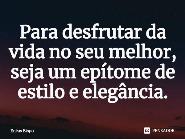 ⁠Para desfrutar da vida no seu melhor, seja um epítome de estilo e elegância.... Frase de Enéas Bispo.
