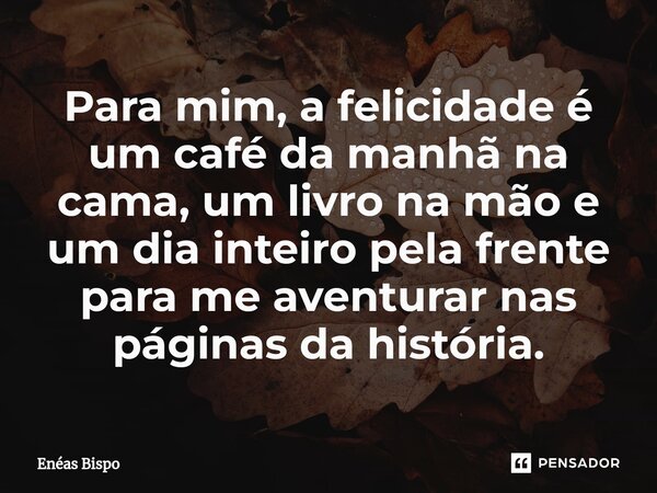 ⁠Para mim, a felicidade é um café da manhã na cama, um livro na mão e um dia inteiro pela frente para me aventurar nas páginas da história.... Frase de Enéas Bispo.