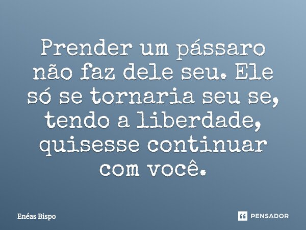 ⁠Prender um pássaro não faz dele seu. Ele só se tornaria seu se, tendo a liberdade, quisesse continuar com você.... Frase de Enéas Bispo.