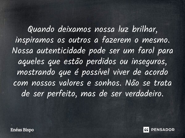 ⁠Quando deixamos nossa luz brilhar, inspiramos os outros a fazerem o mesmo. Nossa autenticidade pode ser um farol para aqueles que estão perdidos ou inseguros, ... Frase de Enéas Bispo.